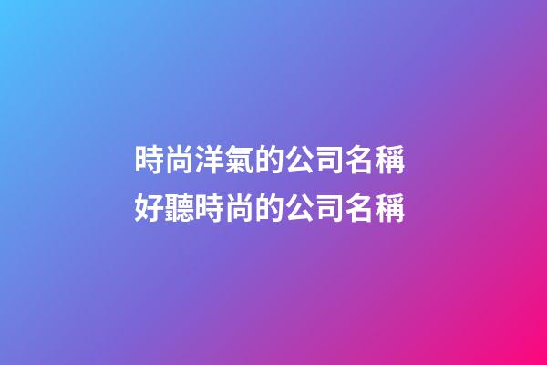 時尚洋氣的公司名稱 好聽時尚的公司名稱-第1張-公司起名-玄機派